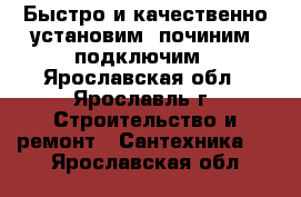 Быстро и качественно установим, починим, подключим - Ярославская обл., Ярославль г. Строительство и ремонт » Сантехника   . Ярославская обл.